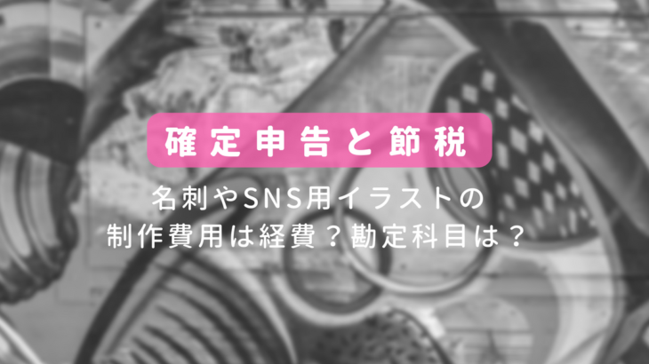 名刺やSNS用イラストの制作費用は経費？勘定科目は？／確定申告と仕訳